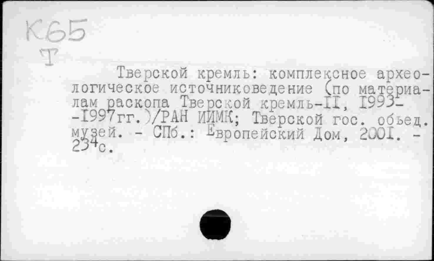 ﻿Тверской кремль: комплексное архео логическое источниковедение (по материа лам раскопа Тверской кремль-11, 1993--1997гг.УРАН ЙЙМК; Тверской гос. обьед музей. - СПб.: Европейский Дом, 2COI. -